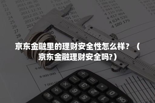 京东金融里的理财安全性怎么样？（京东金融理财安全吗?）