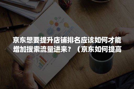 京东想要提升店铺排名应该如何才能增加搜索流量进来？（京东如何提高店铺流量和访客）