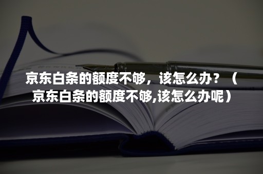 京东白条的额度不够，该怎么办？（京东白条的额度不够,该怎么办呢）