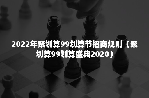 2022年聚划算99划算节招商规则（聚划算99划算盛典2020）