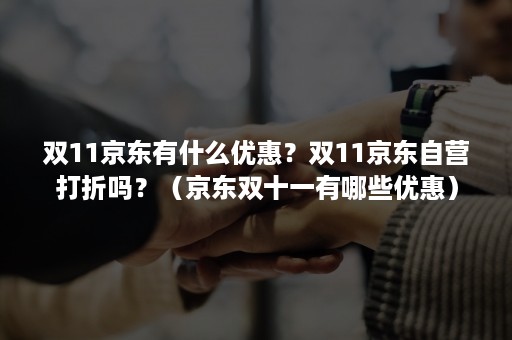 双11京东有什么优惠？双11京东自营打折吗？（京东双十一有哪些优惠）