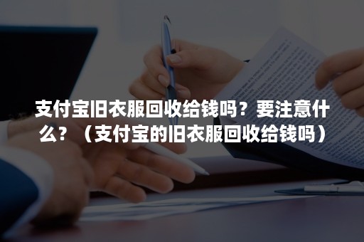 支付宝旧衣服回收给钱吗？要注意什么？（支付宝的旧衣服回收给钱吗）