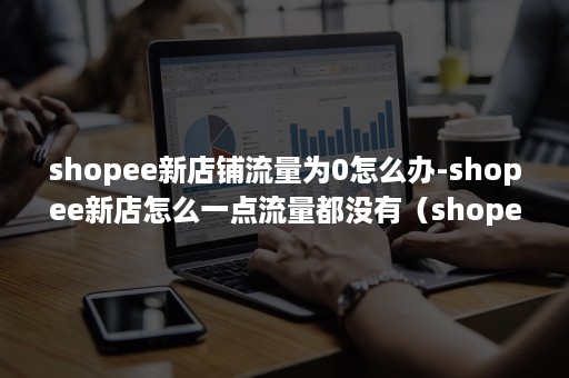 shopee新店铺流量为0怎么办-shopee新店怎么一点流量都没有（shopee前期50个商品没流量?）