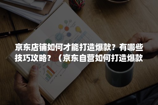 京东店铺如何才能打造爆款？有哪些技巧攻略？（京东自营如何打造爆款）