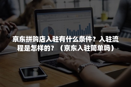 京东拼购店入驻有什么条件？入驻流程是怎样的？（京东入驻简单吗）