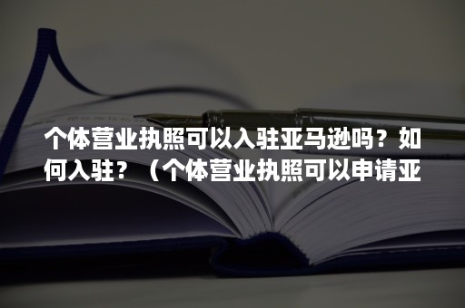 个体营业执照可以入驻亚马逊吗？如何入驻？（个体营业执照可以申请亚马逊吗）