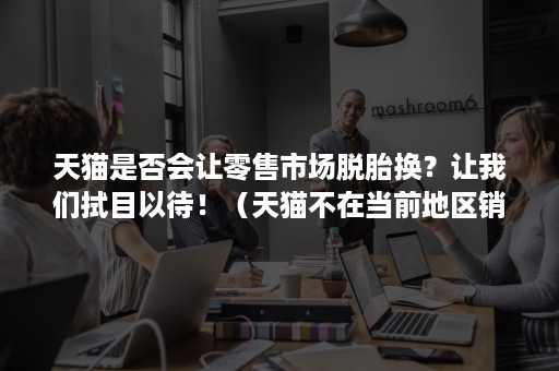 天猫是否会让零售市场脱胎换？让我们拭目以待！（天猫不在当前地区销售）