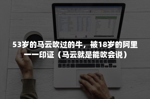 53岁的马云吹过的牛，被18岁的阿里一一印证（马云就是能吹会说）