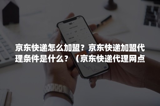 京东快递怎么加盟？京东快递加盟代理条件是什么？（京东快递代理网点加盟要求）