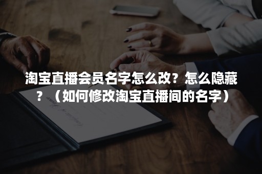 淘宝直播会员名字怎么改？怎么隐藏？（如何修改淘宝直播间的名字）