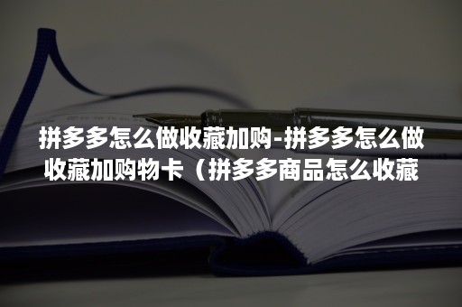 拼多多怎么做收藏加购-拼多多怎么做收藏加购物卡（拼多多商品怎么收藏加购）