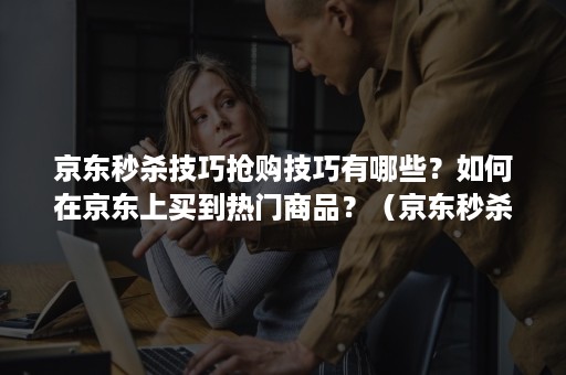 京东秒杀技巧抢购技巧有哪些？如何在京东上买到热门商品？（京东秒杀的产品怎样才能抢到）