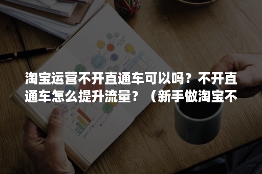 淘宝运营不开直通车可以吗？不开直通车怎么提升流量？（新手做淘宝不开直通车,靠什么带动免费流量?）