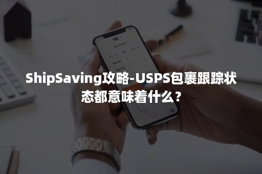 ShipSaving攻略-USPS包裹跟踪状态都意味着什么？