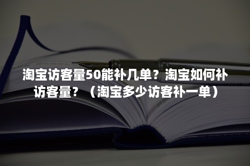 淘宝访客量50能补几单？淘宝如何补访客量？（淘宝多少访客补一单）