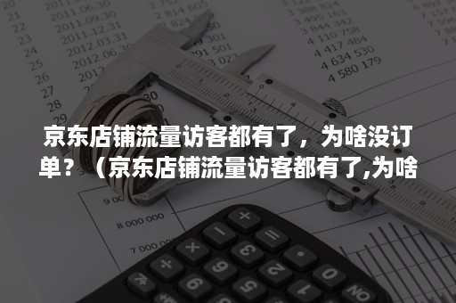 京东店铺流量访客都有了，为啥没订单？（京东店铺流量访客都有了,为啥没订单了）