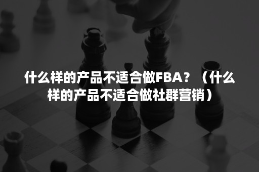 什么样的产品不适合做FBA？（什么样的产品不适合做社群营销）