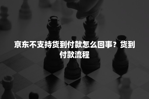 京东不支持货到付款怎么回事？货到付款流程