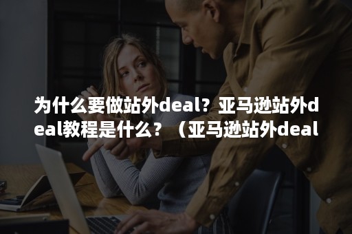 为什么要做站外deal？亚马逊站外deal教程是什么？（亚马逊站外deal怎么做）