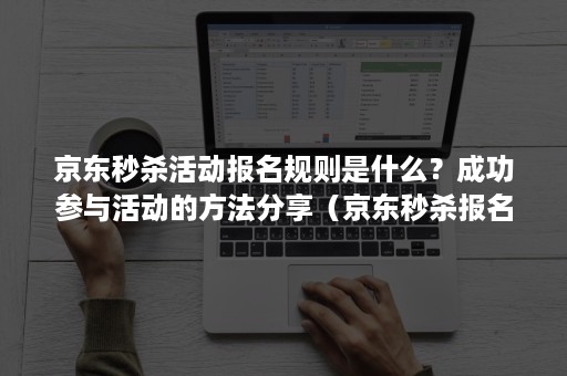 京东秒杀活动报名规则是什么？成功参与活动的方法分享（京东秒杀报名要求）