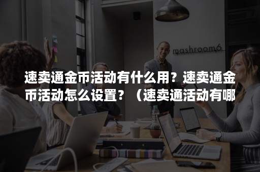 速卖通金币活动有什么用？速卖通金币活动怎么设置？（速卖通活动有哪些）