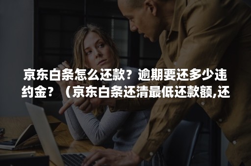 京东白条怎么还款？逾期要还多少违约金？（京东白条还清最低还款额,还有违约金吗?）