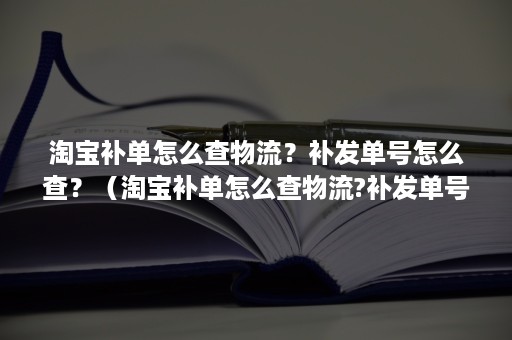 淘宝补单怎么查物流？补发单号怎么查？（淘宝补单怎么查物流?补发单号怎么查货）