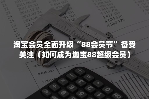 淘宝会员全面升级“88会员节”备受关注（如何成为淘宝88超级会员）