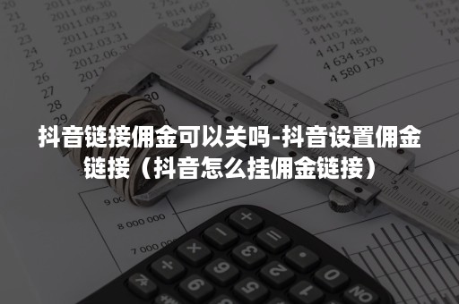 抖音链接佣金可以关吗-抖音设置佣金链接（抖音怎么挂佣金链接）