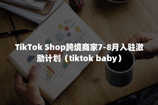 TikTok Shop跨境商家7-8月入驻激励计划（tiktok baby）