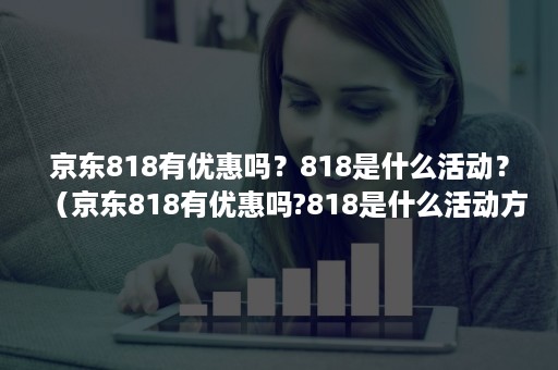 京东818有优惠吗？818是什么活动？（京东818有优惠吗?818是什么活动方式）