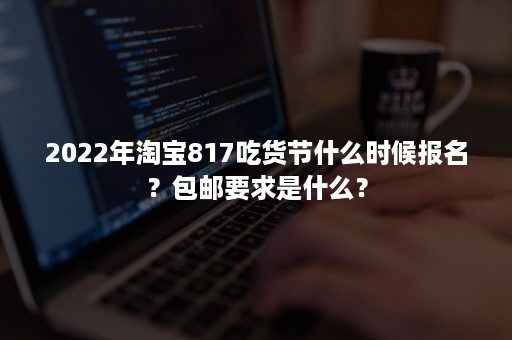 2022年淘宝817吃货节什么时候报名？包邮要求是什么？