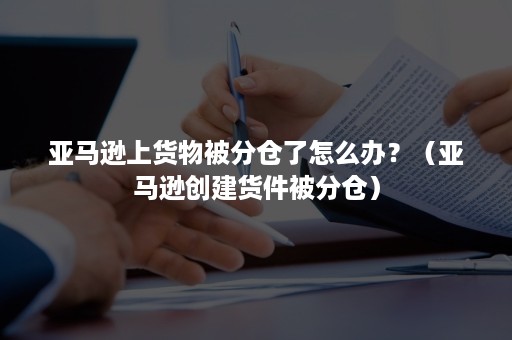 亚马逊上货物被分仓了怎么办？（亚马逊创建货件被分仓）