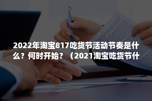 2022年淘宝817吃货节活动节奏是什么?何时开始?(2021淘宝吃货节什么时候) 2022年淘宝817吃货节活动节奏是什么?何时开始?(2021淘宝吃货节什么时候)