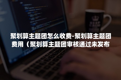 聚划算主题团怎么收费-聚划算主题团费用(聚划算主题团审核通过未发布) 聚划算主题团怎么收费-聚划算主题团费用(聚划算主题团审核通过未发布)