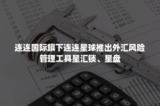 连连国际旗下连连星球推出外汇风险管理工具星汇锁、星盘 连连国际旗下连连星球推出外汇风险管理工具星汇锁、星盘