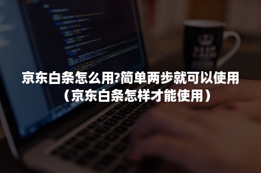 京东白条怎么用?简单两步就可以使用(京东白条怎样才能使用) 京东白条怎么用?简单两步就可以使用(京东白条怎样才能使用)