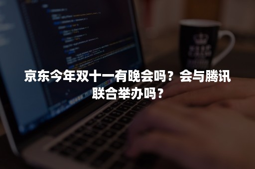 京东今年双十一有晚会吗?会与腾讯联合举办吗? 京东今年双十一有晚会吗?会与腾讯联合举办吗?