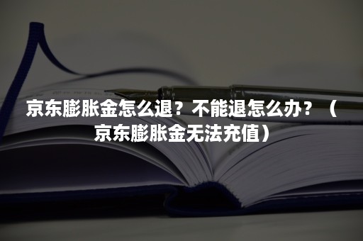 京东膨胀金怎么退?不能退怎么办?(京东膨胀金无法充值) 京东膨胀金怎么退?不能退怎么办?(京东膨胀金无法充值)