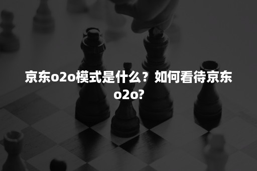 京东o2o模式是什么？如何看待京东o2o?