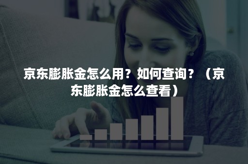 京东膨胀金怎么用？如何查询？（京东膨胀金怎么查看）