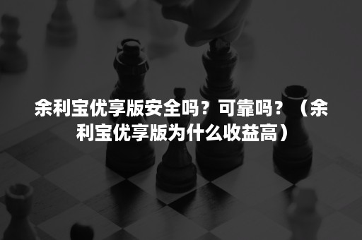 余利宝优享版安全吗？可靠吗？（余利宝优享版为什么收益高）