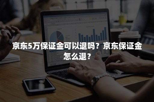 京东5万保证金可以退吗？京东保证金怎么退？