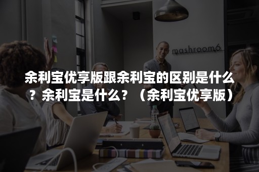 余利宝优享版跟余利宝的区别是什么？余利宝是什么？（余利宝优享版）