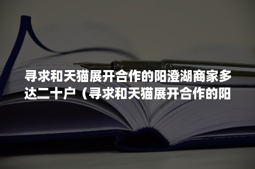 寻求和天猫展开合作的阳澄湖商家多达二十户（寻求和天猫展开合作的阳澄湖商家多达二十户是真的吗）