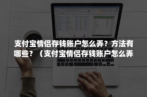 支付宝情侣存钱账户怎么弄？方法有哪些？（支付宝情侣存钱账户怎么弄?方法有哪些种）