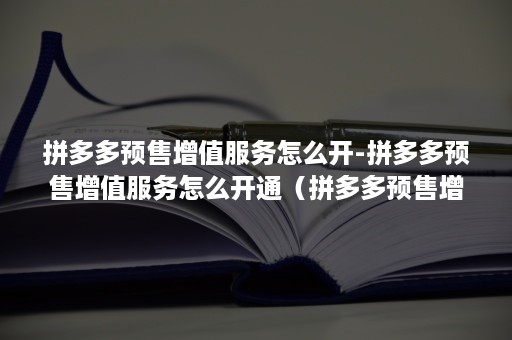 拼多多预售增值服务怎么开-拼多多预售增值服务怎么开通（拼多多预售增值服务有用吗）