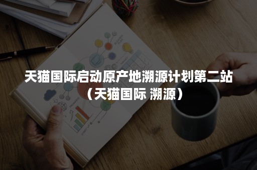 天猫国际启动原产地溯源计划第二站(天猫国际 溯源) 天猫国际启动原产地溯源计划第二站(天猫国际 溯源)