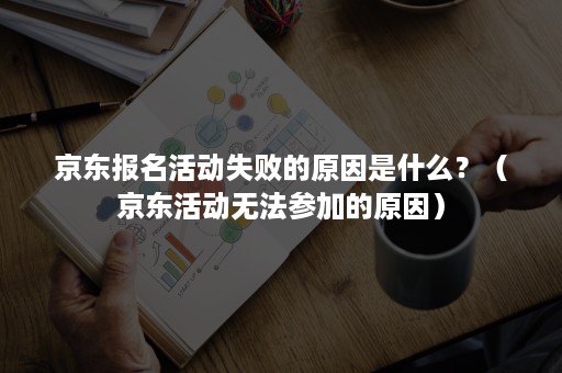 京东报名活动失败的原因是什么？（京东活动无法参加的原因）