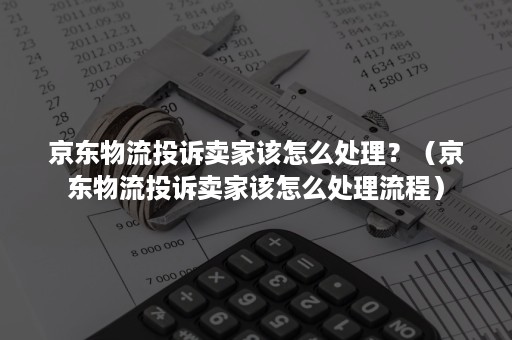 京东物流投诉卖家该怎么处理？（京东物流投诉卖家该怎么处理流程）